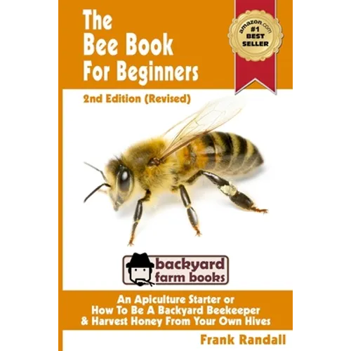 The Bee Book For Beginners 2nd Edition (Revised) An Apiculture Starter or How To Be A Backyard Beekeeper And Harvest Honey From Your Own Bee Hives
