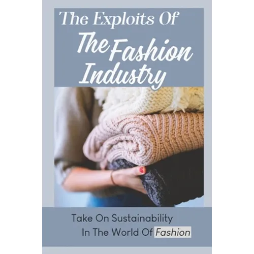 The Exploits Of The Fashion Industry: Take On Sustainability In The World Of Fashion - Paperback