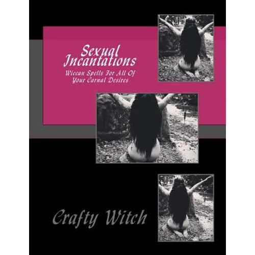 Sexual Incantations: Wiccan Spells For All Of Your Carnal Desires - Paperback