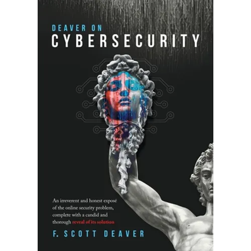 Deaver on Cybersecurity: An irreverent and honest exposé of the online security problem, complete with a candid and thorough reveal of its solution