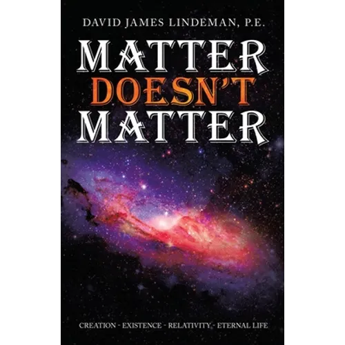Matter Doesn't Matter: Creation - Existence - Relativity - Eternal Life - Paperback