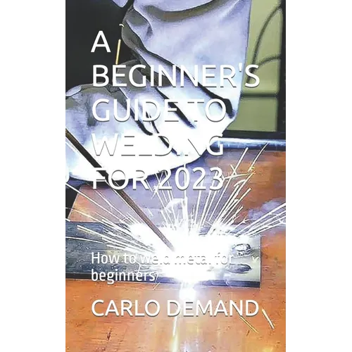 A Beginner's Guide to Welding for 2023: How to weld metal for beginners - Paperback