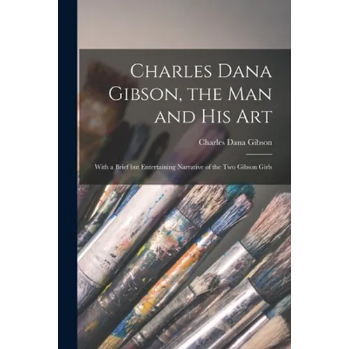 Charles Dana Gibson, the Man and His Art: With a Brief but Entertaining Narrative of the Two Gibson Girls - Paperback