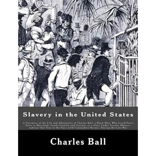 Slavery in the United States: A Narrative of the Life and Adventures of Charles Ball, a Black Man, Who Lived Forty Years in Maryland, South Carolina - Paperback