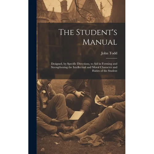 The Student's Manual: Designed, by Specific Directions, to Aid in Forming and Strengthening the Intellectual and Moral Character and Habits of the Stu - Hardcover