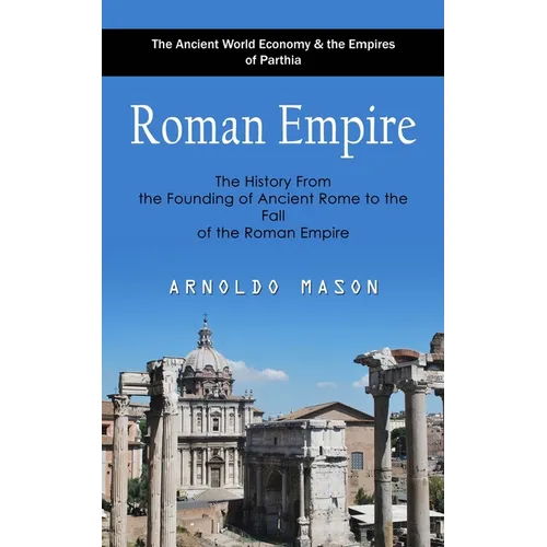 Roman Empire: The Ancient World Economy & the Empires of Parthia (The History From the Founding of Ancient Rome to the Fall of the Roman Empire) - Paperback