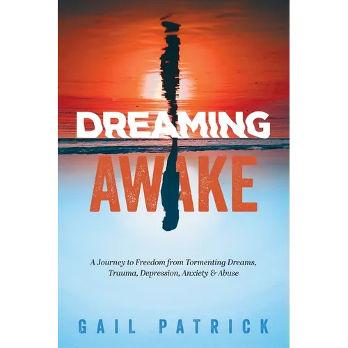 Dreaming Awake: A Journey to Freedom from Tormenting Dreams, Trauma, Depression, Anxiety & Abuse