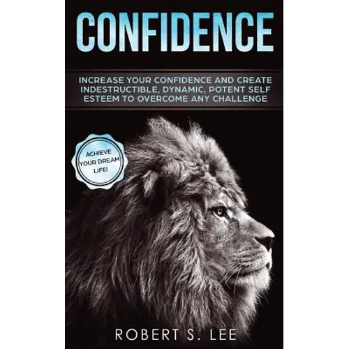 Confidence: Increase your Confidence and Create Indestructible, Dynamic, Potent Self Esteem to Overcome Any Challenge & Achieve Your Dream Life - Paperback
