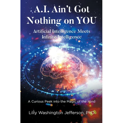 A.I. Ain't Got Nothing on YOU: Artificial Intelligence Meets Infinite Intelligence: A Curious Peek into the Magic of the Mind - Paperback