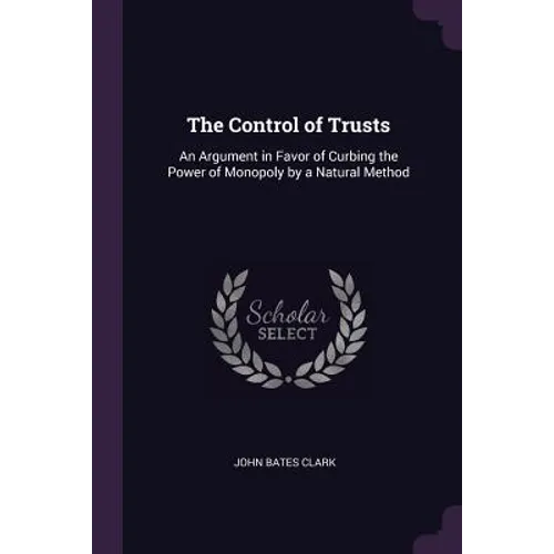 The Control of Trusts: An Argument in Favor of Curbing the Power of Monopoly by a Natural Method - Paperback