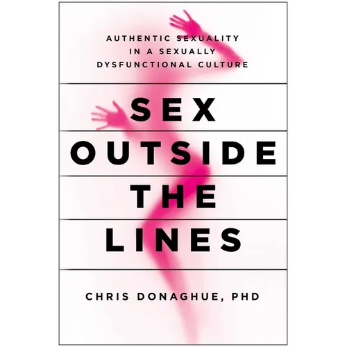 Sex Outside the Lines: Authentic Sexuality in a Sexually Dysfunctional Culture - Paperback