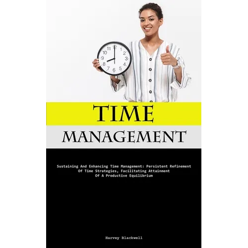 Time Management: Sustaining And Enhancing Time Management: Persistent Refinement Of Time Strategies, Facilitating Attainment Of A Productive Equilibri - Paperback
