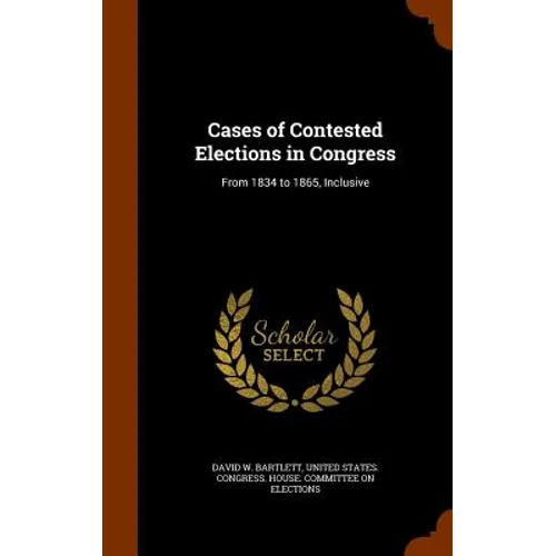 Cases of Contested Elections in Congress: From 1834 to 1865, Inclusive - Hardcover