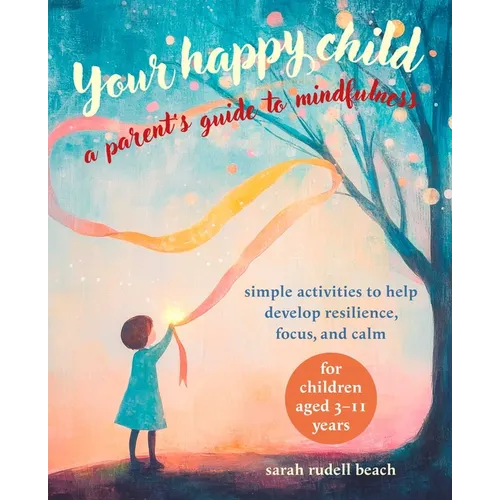 Your Happy Child: A Parent's Guide to Mindfulness: Simple Activities to Help Develop Resilience, Focus, and Calm - For Children Aged 3-11 Years - Paperback
