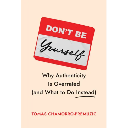 Don't Be Yourself: Why Authenticity Is Overrated (and What to Do Instead)