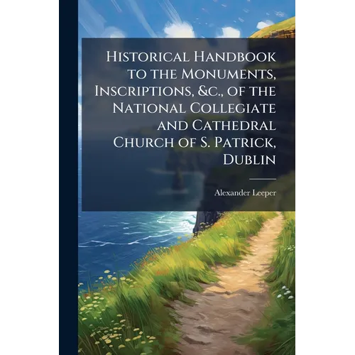 Historical Handbook to the Monuments, Inscriptions, &c., of the National Collegiate and Cathedral Church of S. Patrick, Dublin - Paperback