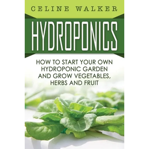 Hydroponics: How To Start Your Own Hydroponic Garden and Grow Vegetables, Herbs and Fruit - Paperback