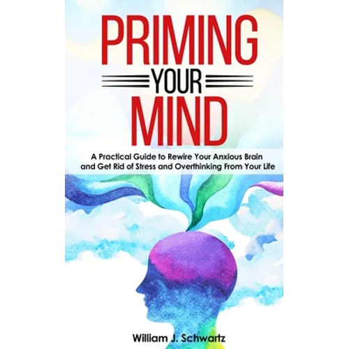 Priming Your Mind: A Practical Guide to Rewire Your Anxious Brain and Get Rid of Stress and Overthinking From Your Life - Paperback