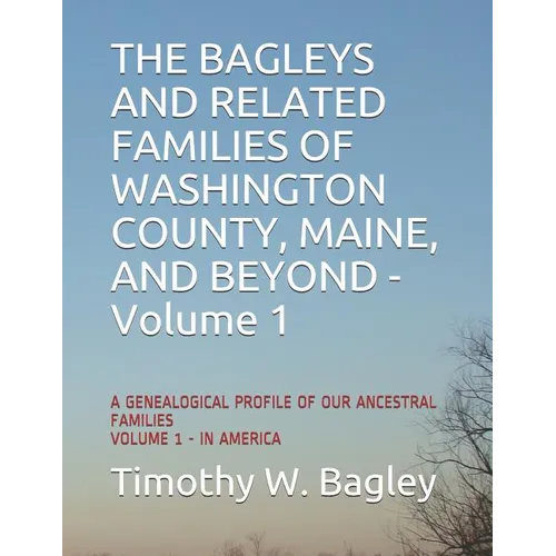 The Bagleys and Related Families of Washington County, Maine, and Beyond: A Genealogical Profile of Our Ancestral Families: Volume 1 - In America - Paperback