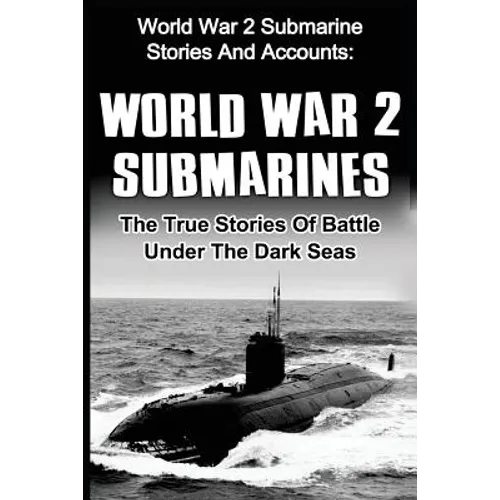 World War 2 Submarines: World War 2 Submarine Stories And Accounts: The True Stories Of Battle Under The Dark Seas - Paperback
