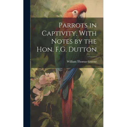 Parrots in Captivity, With Notes by the Hon. F.G. Dutton - Hardcover