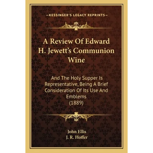 A Review Of Edward H. Jewett's Communion Wine: And The Holy Supper Is Representative, Being A Brief Consideration Of Its Use And Emblems (1889) - Paperback