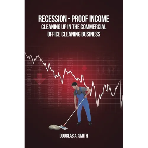 Recession-Proof Income: Cleaning Up in the Commercial Office Cleaning Business - Paperback
