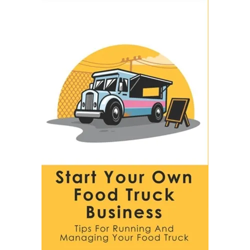 Start Your Own Food Truck Business: Tips For Running And Managing Your Food Truck: Food Truck Permits & Licenses Explained - Paperback