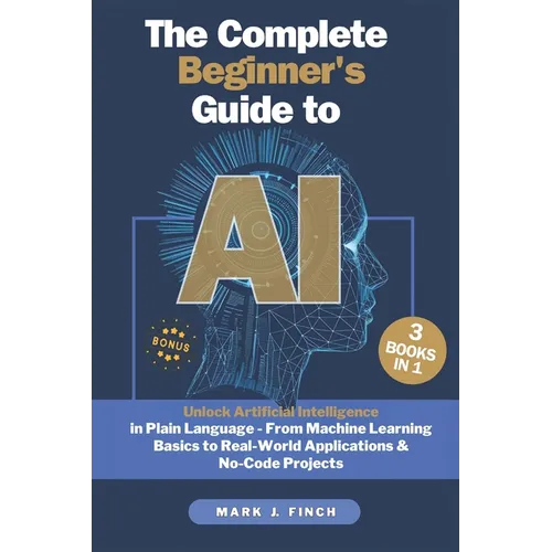 The Complete Beginner's Guide to AI: Unlock Artificial Intelligence in Plain Language - From Machine Learning Basics to Real-World Applications & No-C - Paperback
