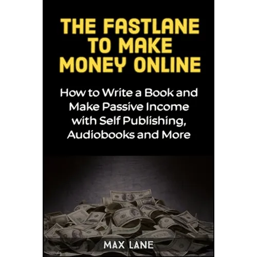 The Fastlane to Making Money Online: How to Write a Book and Make Passive Income with Self Publishing, Audiobooks and More - Paperback