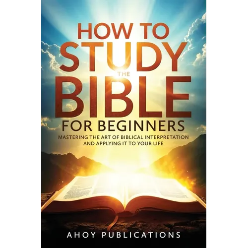 How to Study the Bible for Beginners: Mastering the Art of Biblical Interpretation and Applying It to Your Life - Paperback