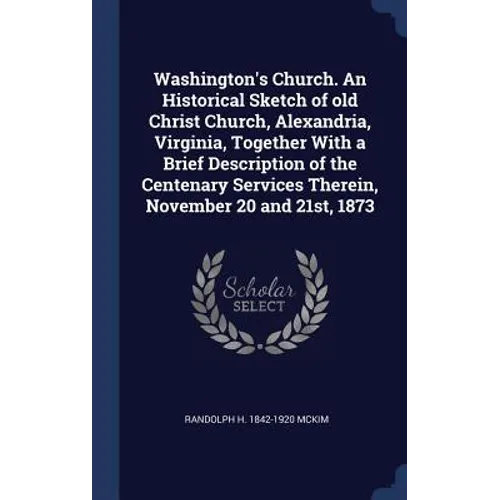 Washington's Church. An Historical Sketch of old Christ Church, Alexandria, Virginia, Together With a Brief Description of the Centenary Services Ther - Hardcover