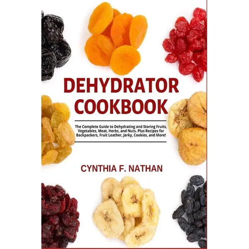 Dehydrator Cookbook: The Complete Guide to Dehydrating and Storing Fruits, Vegetables, Meat, Herbs, and Nuts. Plus Recipes for Backpackers, Fruit Leat - Paperback
