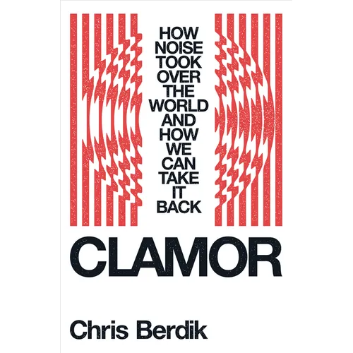 Clamor: How Noise Took Over the World - And How We Can Take It Back
