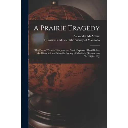 A Prairie Tragedy [microform]: the Fate of Thomas Simpson, the Arctic Explorer: Read Before the Historical and Scientific Society of Manitoba (Transa - Paperback