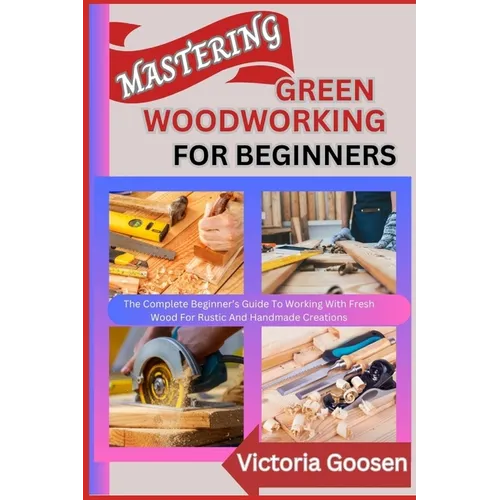 Mastering Green Woodworking for Beginners: The Complete Beginner's Guide To Working With Fresh Wood For Rustic And Handmade Creations - Paperback