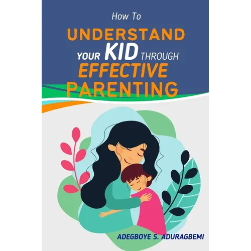 How to Understand Your Kid Through Effective Parenting: A New Way of Being a Parent: Practical Advice for Today's Families from The Heart of Parenting - Paperback