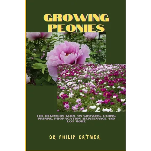 Growing Peonies: The Beginners Guide On Growing, Caring, Pruning, Propagation, Maintenance And Lot More - Paperback