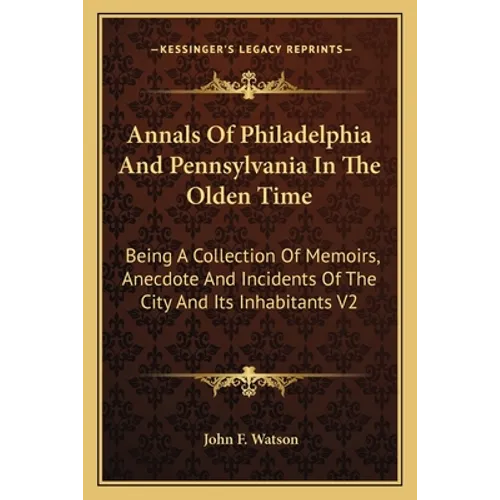 Annals Of Philadelphia And Pennsylvania In The Olden Time: Being A Collection Of Memoirs, Anecdote And Incidents Of The City And Its Inhabitants V2 - Paperback