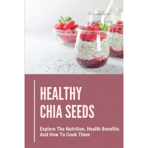 Healthy Chia Seeds: Explore The Nutrition, Health Benefits And How To Cook Them: Chia Seeds Journey - Paperback