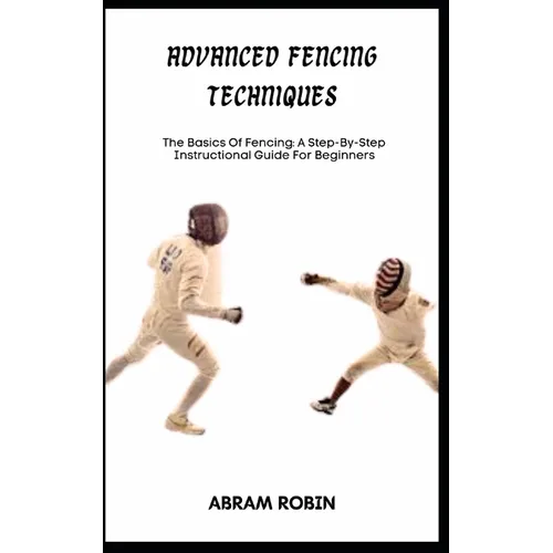 Advanced Fencing Techniques: The Basics Of Fencing: A Step-By-Step Instructional Guide For Beginners - Paperback
