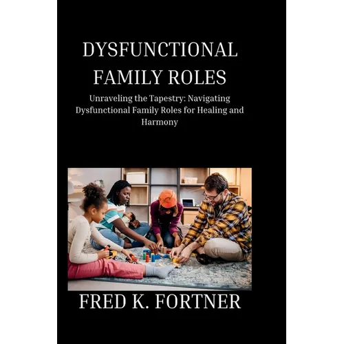 Dysfunctional Family Roles: Unraveling the Tapestry: Navigating Dysfunctional Family Roles for Healing and Harmony - Paperback