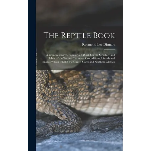 The Reptile Book: A Comprehensive, Popularised Work On the Structure and Habits of the Turtles, Tortoises, Crocodilians, Lizards and Sna - Hardcover