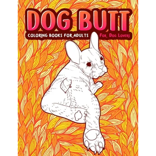 Dog Butt: An Adult Coloring Book For Dog Lovers. Great Gift for Best Friend, Sister, Mom & Coworkers. A Coloring Book For Stress Relief and Relaxation