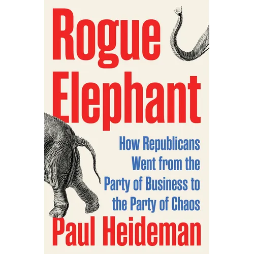 Rogue Elephant: How the Republicans Went from the Party of Business to the Party of Chaos - Hardcover