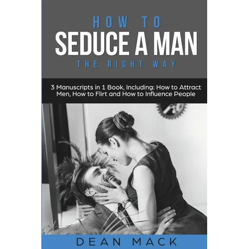 How to Seduce a Man: The Right Way - Bundle - The Only 3 Books You Need to Master How to Seduce Men, Make Him Want You and the Art of Seduction Today - Paperback