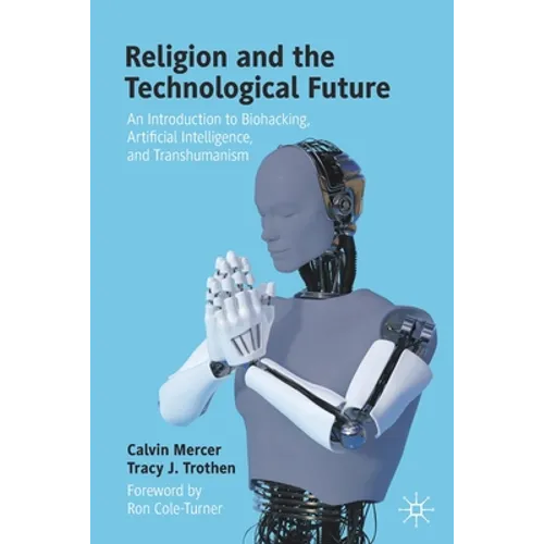 Religion and the Technological Future: An Introduction to Biohacking, Artificial Intelligence, and Transhumanism