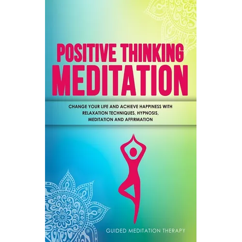 Positive Thinking Meditation: Change Your Life and Achieve Happiness with Relaxation Techniques, Hypnosis, Meditation and Affirmation - Paperback