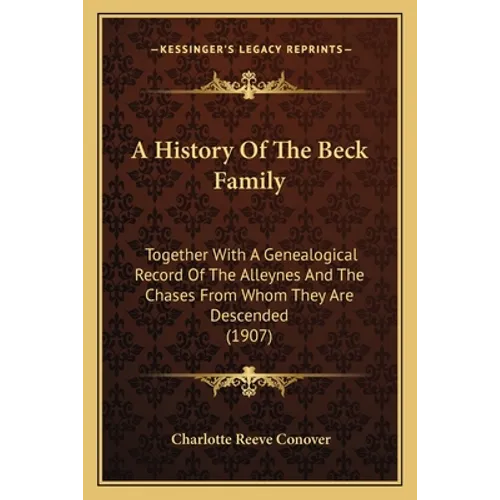 A History Of The Beck Family: Together With A Genealogical Record Of The Alleynes And The Chases From Whom They Are Descended (1907) - Paperback