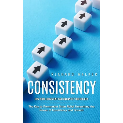 Consistency: How Being Consistent Can Guarantee Your Success (The Key to Permanent Stress Relief Unleashing the Power of Consistency and Growth) - Paperback